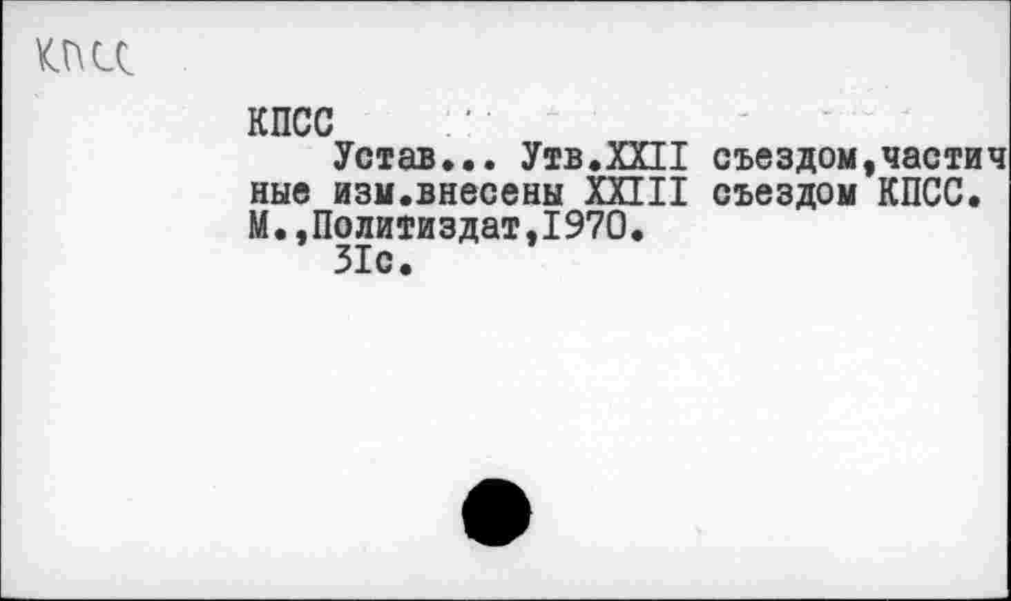 ﻿КПСС
КПСС
Устав... Утв.ХХП съездом,частич ные изм.внесены ХИН съездом КПСС. М.Политиздат,1970.
31с.